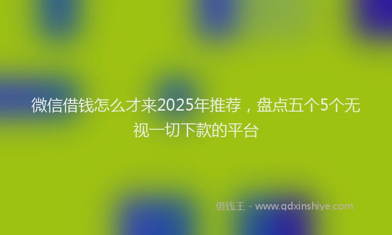 微信借钱怎么才来2025年推荐，盘点五个5个无视一切下款的平台
