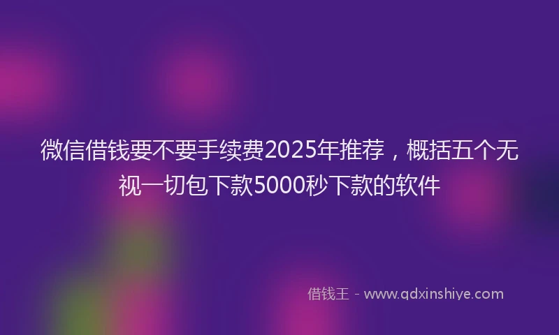 微信借钱要不要手续费2025年推荐，概括五个无视一切包下款5000秒下款的软件