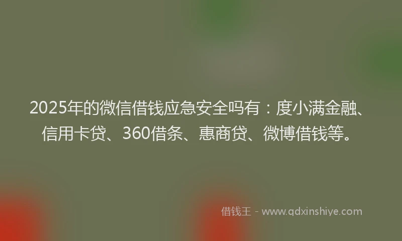 2025年的微信借钱应急安全吗有：度小满金融、信用卡贷、360借条、惠商贷、微博借钱等。