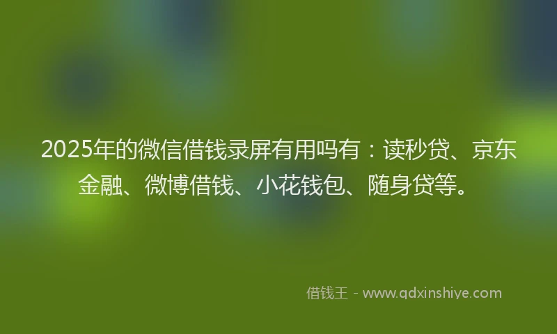 2025年的微信借钱录屏有用吗有：读秒贷、京东金融、微博借钱、小花钱包、随身贷等。