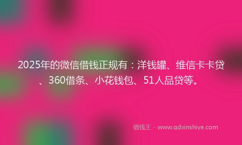 2025年的微信借钱正规有：洋钱罐、维信卡卡贷、360借条、小花钱包、51人品贷等。