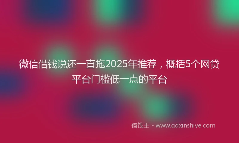 微信借钱说还一直拖2025年推荐，概括5个网贷平台门槛低一点的平台