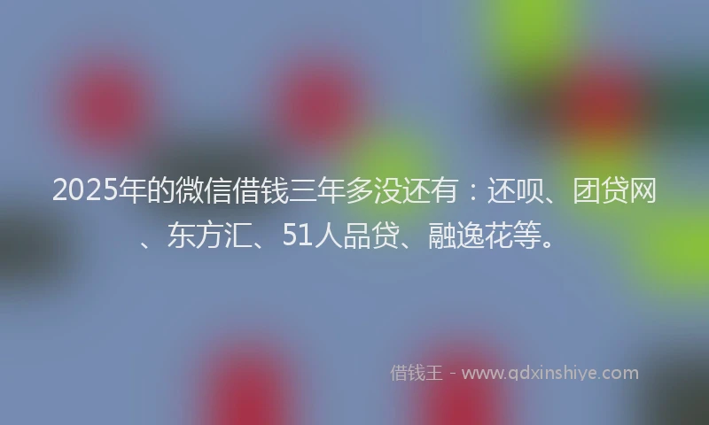 2025年的微信借钱三年多没还有：还呗、团贷网、东方汇、51人品贷、融逸花等。