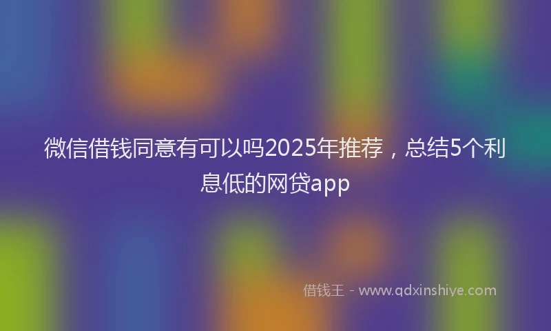 微信借钱同意有可以吗2025年推荐，总结5个利息低的网贷app