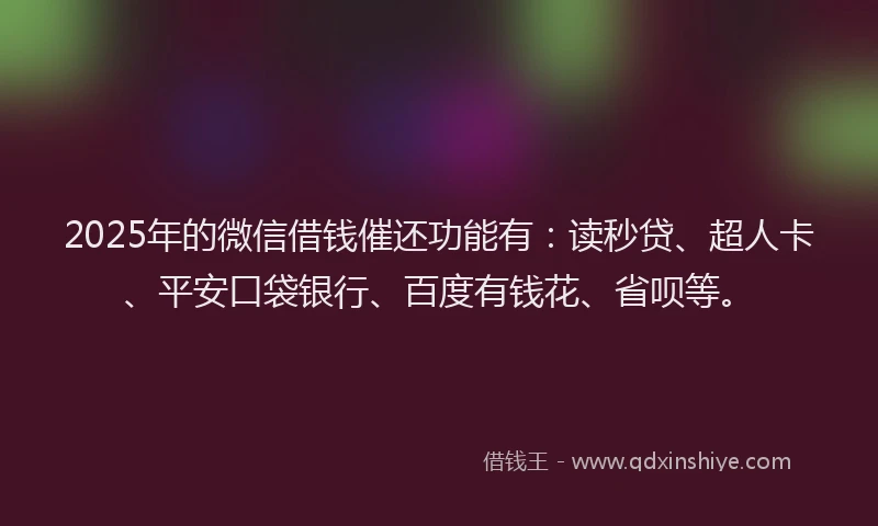 2025年的微信借钱催还功能有：读秒贷、超人卡、平安口袋银行、百度有钱花、省呗等。