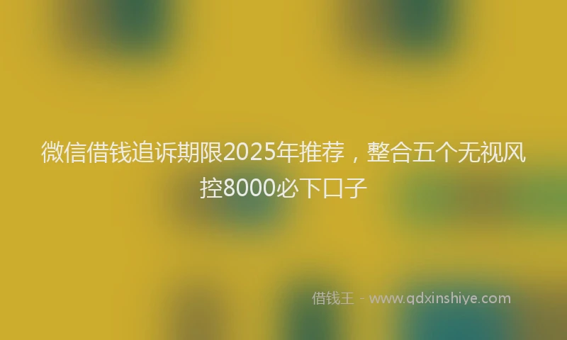 微信借钱追诉期限2025年推荐，整合五个无视风控8000必下口子