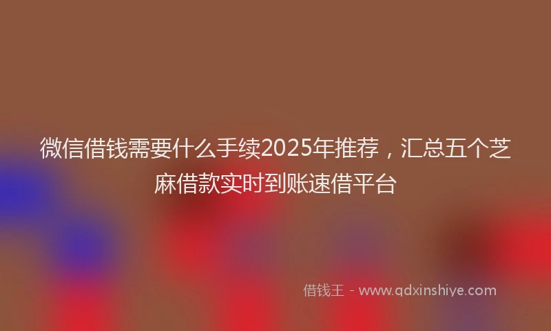 微信借钱需要什么手续2025年推荐，汇总五个芝麻借款实时到账速借平台