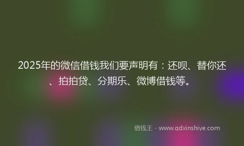 2025年的微信借钱我们要声明有：还呗、替你还、拍拍贷、分期乐、微博借钱等。