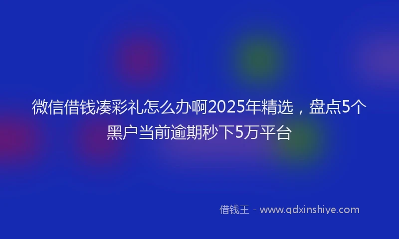 微信借钱凑彩礼怎么办啊2025年精选，盘点5个黑户当前逾期秒下5万平台