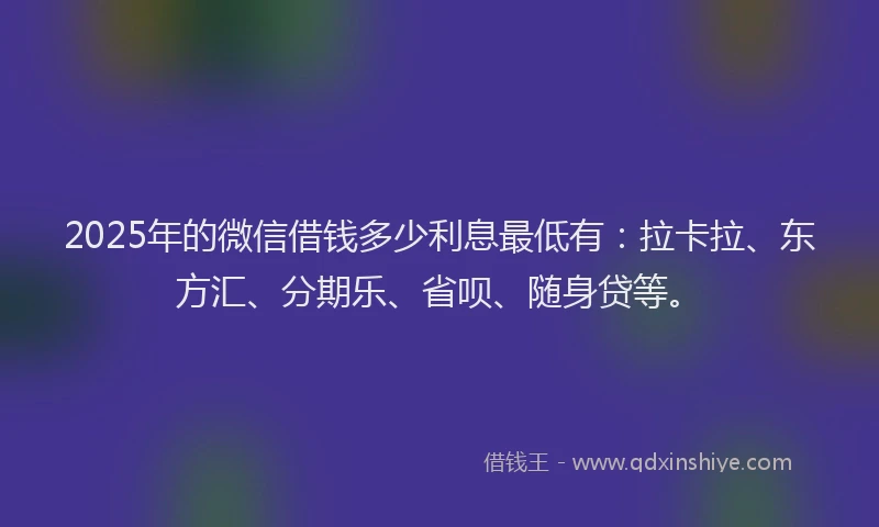 2025年的微信借钱多少利息最低有：拉卡拉、东方汇、分期乐、省呗、随身贷等。