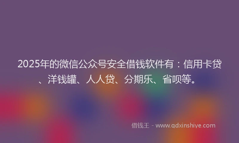2025年的微信公众号安全借钱软件有：信用卡贷、洋钱罐、人人贷、分期乐、省呗等。