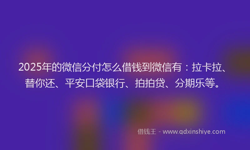 2025年的微信分付怎么借钱到微信有：拉卡拉、替你还、平安口袋银行、拍拍贷、分期乐等。