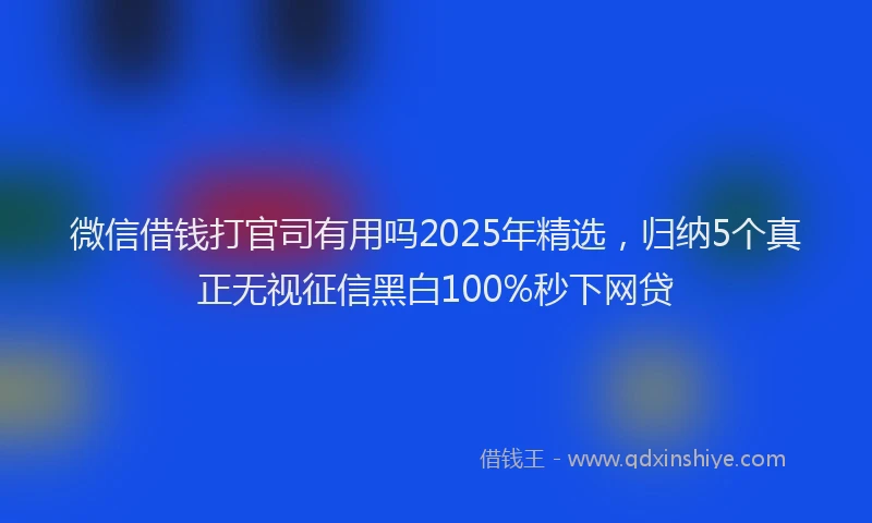 微信借钱打官司有用吗2025年精选，归纳5个真正无视征信黑白100%秒下网贷