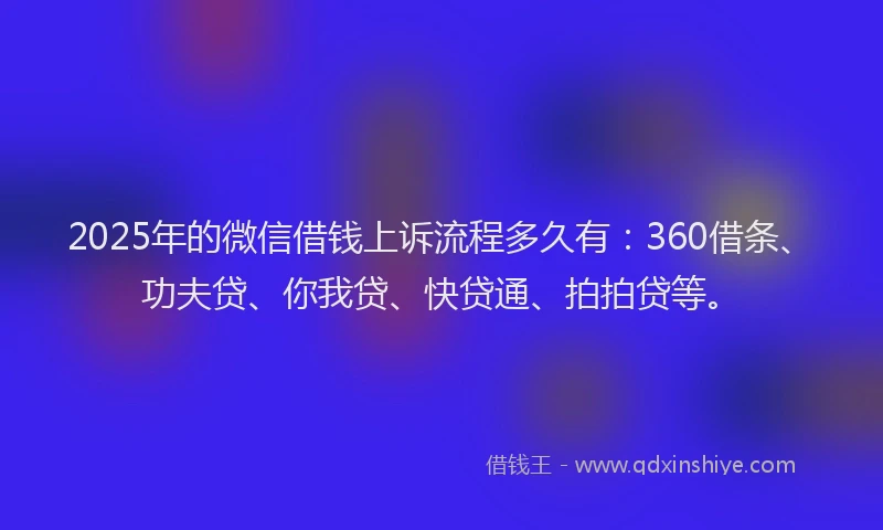 2025年的微信借钱上诉流程多久有：360借条、功夫贷、你我贷、快贷通、拍拍贷等。