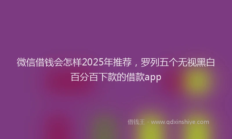 微信借钱会怎样2025年推荐，罗列五个无视黑白百分百下款的借款app
