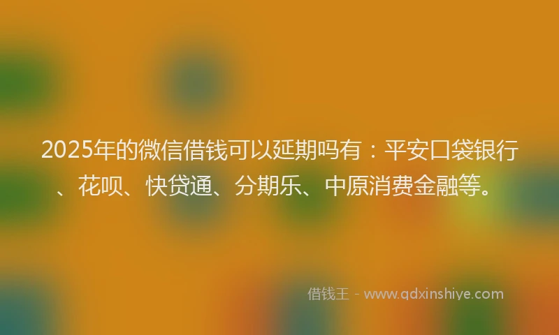 2025年的微信借钱可以延期吗有：平安口袋银行、花呗、快贷通、分期乐、中原消费金融等。