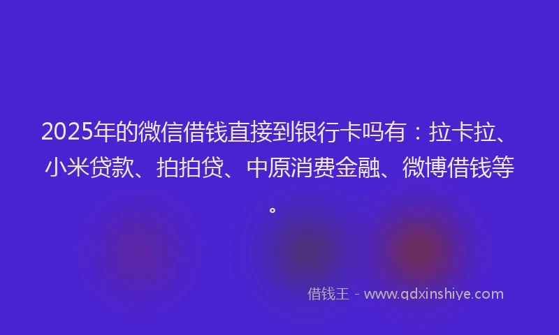 2025年的微信借钱直接到银行卡吗有：拉卡拉、小米贷款、拍拍贷、中原消费金融、微博借钱等。
