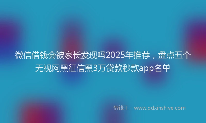 微信借钱会被家长发现吗2025年推荐，盘点五个无视网黑征信黑3万贷款秒款app名单