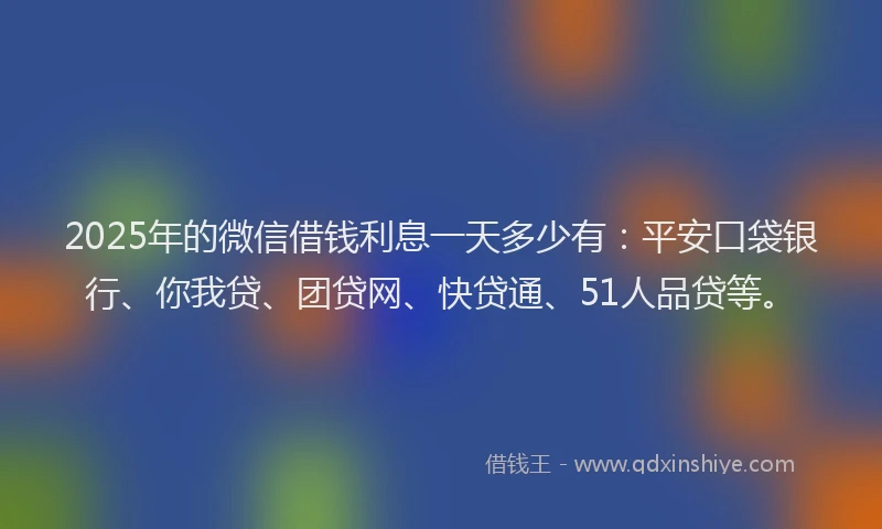2025年的微信借钱利息一天多少有：平安口袋银行、你我贷、团贷网、快贷通、51人品贷等。