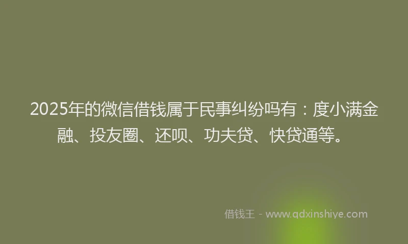 2025年的微信借钱属于民事纠纷吗有：度小满金融、投友圈、还呗、功夫贷、快贷通等。
