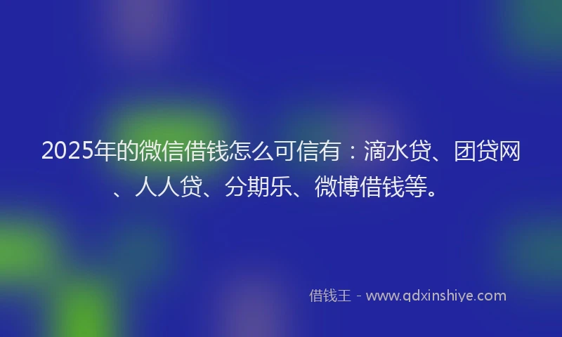 2025年的微信借钱怎么可信有：滴水贷、团贷网、人人贷、分期乐、微博借钱等。