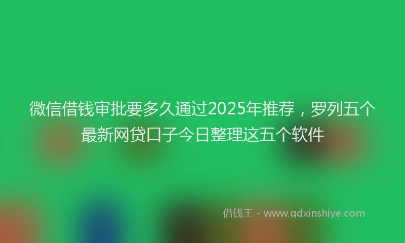 微信借钱审批要多久通过2025年推荐，罗列五个最新网贷口子今日整理这五个软件