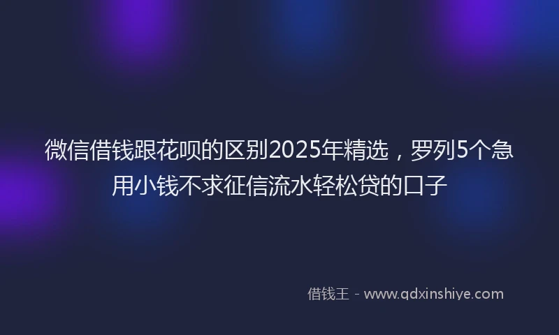 微信借钱跟花呗的区别2025年精选，罗列5个急用小钱不求征信流水轻松贷的口子