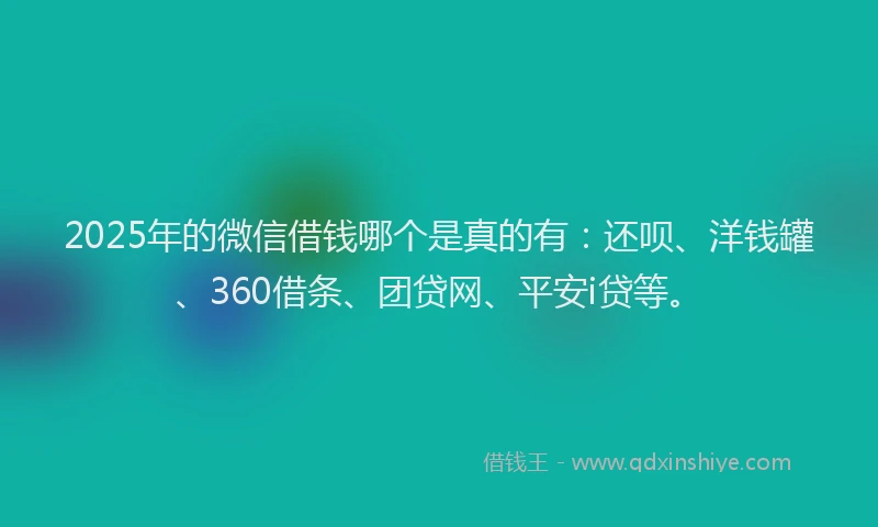2025年的微信借钱哪个是真的有：还呗、洋钱罐、360借条、团贷网、平安i贷等。