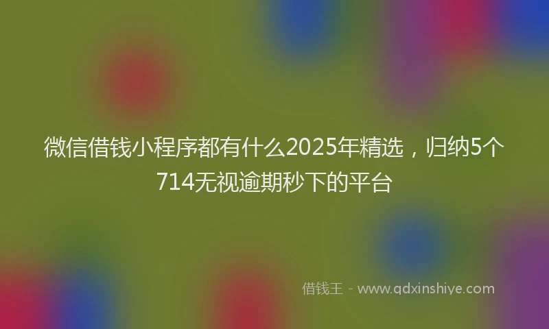 微信借钱小程序都有什么2025年精选，归纳5个714无视逾期秒下的平台