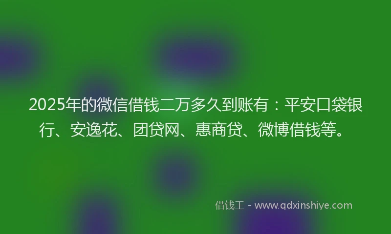 2025年的微信借钱二万多久到账有：平安口袋银行、安逸花、团贷网、惠商贷、微博借钱等。
