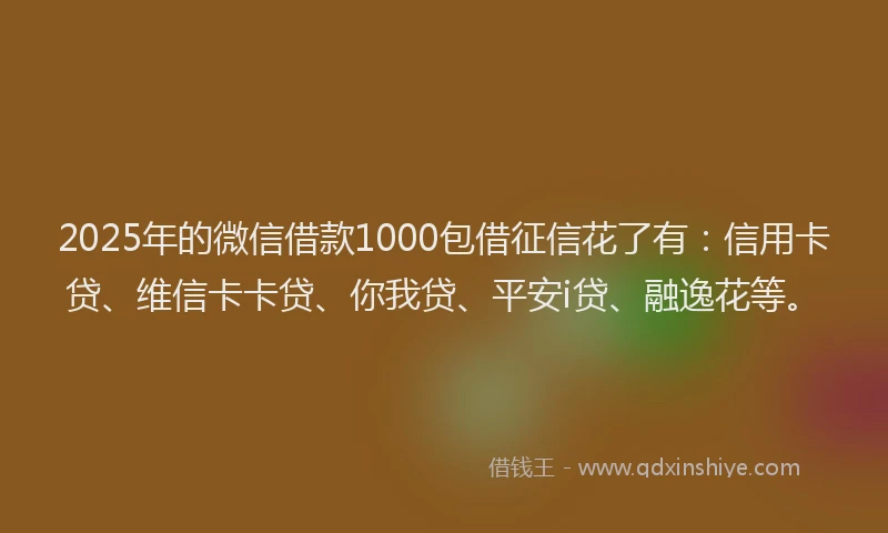 2025年的微信借款1000包借征信花了有：信用卡贷、维信卡卡贷、你我贷、平安i贷、融逸花等。