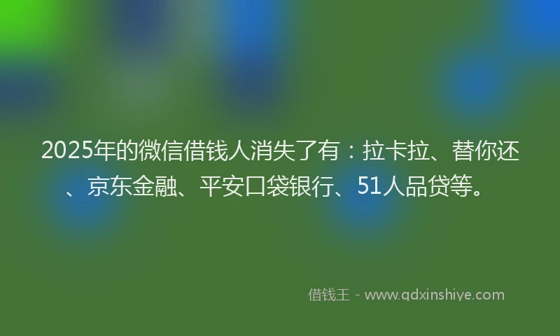 2025年的微信借钱人消失了有：拉卡拉、替你还、京东金融、平安口袋银行、51人品贷等。