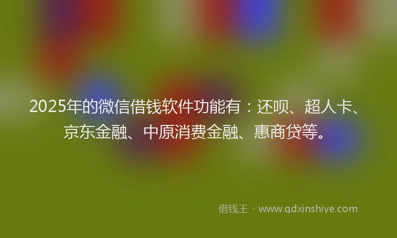 2025年的微信借钱软件功能有：还呗、超人卡、京东金融、中原消费金融、惠商贷等。