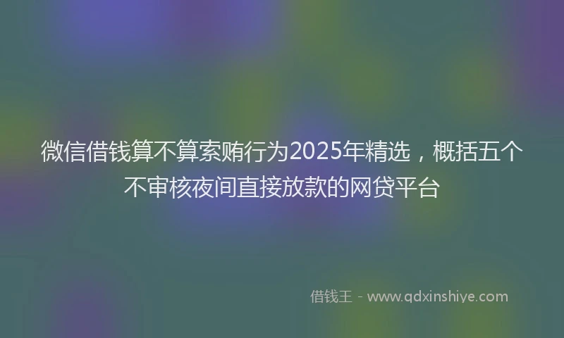 微信借钱算不算索贿行为2025年精选，概括五个不审核夜间直接放款的网贷平台