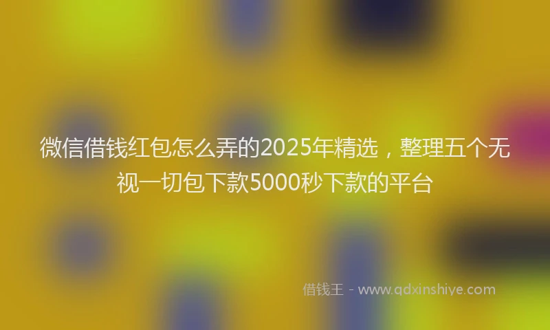 微信借钱红包怎么弄的2025年精选，整理五个无视一切包下款5000秒下款的平台