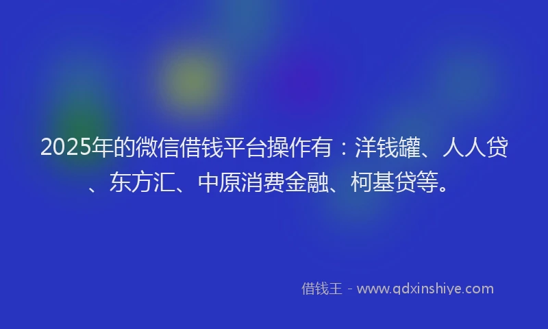 2025年的微信借钱平台操作有：洋钱罐、人人贷、东方汇、中原消费金融、柯基贷等。