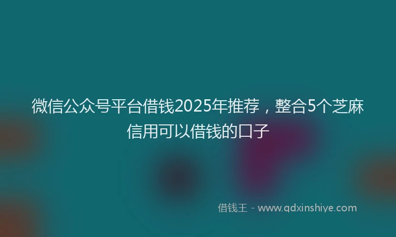 微信公众号平台借钱2025年推荐，整合5个芝麻信用可以借钱的口子