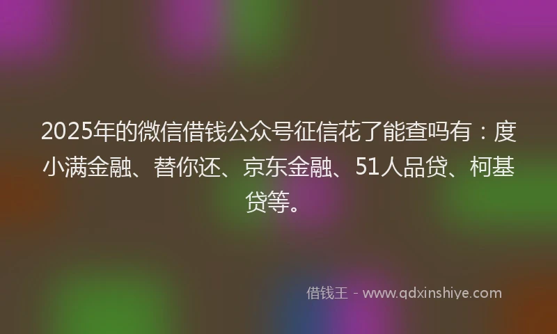 2025年的微信借钱公众号征信花了能查吗有：度小满金融、替你还、京东金融、51人品贷、柯基贷等。