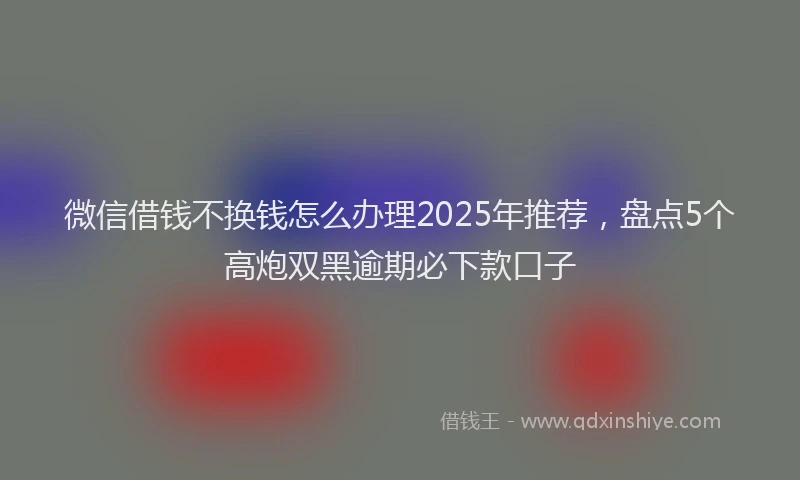 微信借钱不换钱怎么办理2025年推荐，盘点5个高炮双黑逾期必下款口子