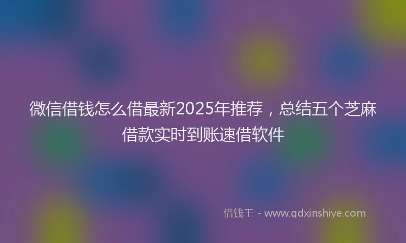微信借钱怎么借最新2025年推荐，总结五个芝麻借款实时到账速借软件