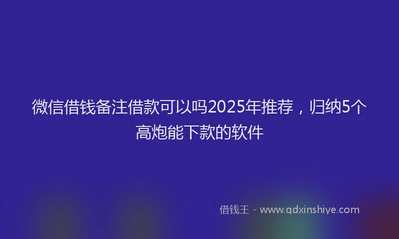 微信借钱备注借款可以吗2025年推荐，归纳5个高炮能下款的软件