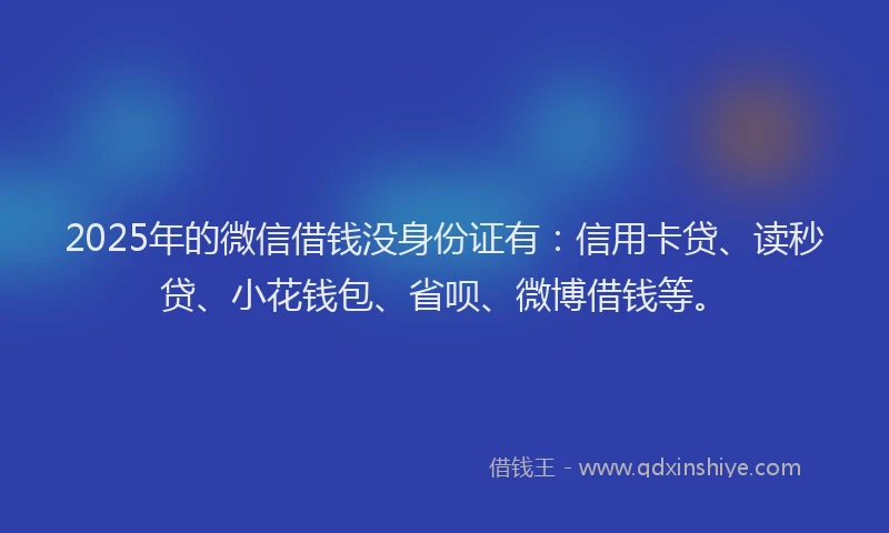 2025年的微信借钱没身份证有：信用卡贷、读秒贷、小花钱包、省呗、微博借钱等。