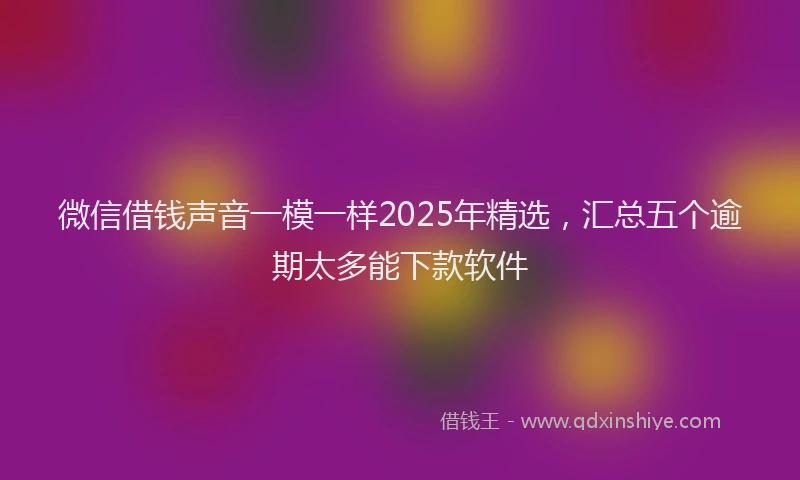 微信借钱声音一模一样2025年精选，汇总五个逾期太多能下款软件