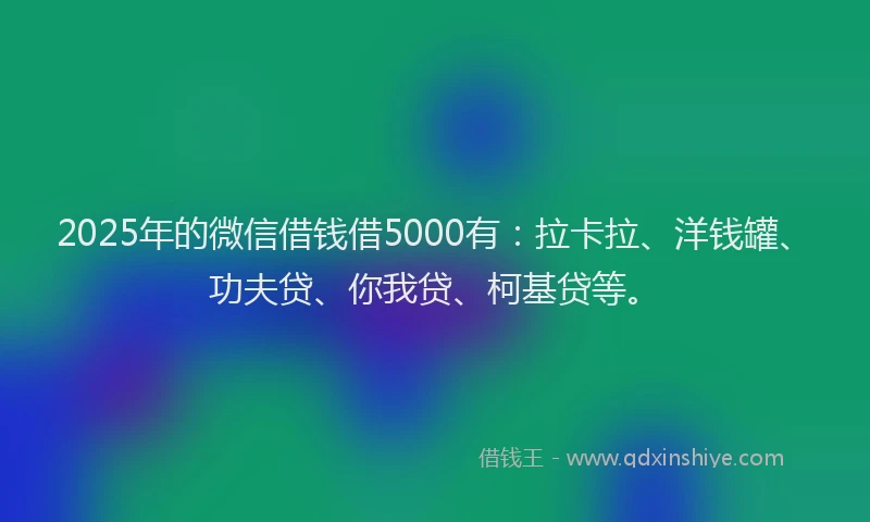 2025年的微信借钱借5000有：拉卡拉、洋钱罐、功夫贷、你我贷、柯基贷等。