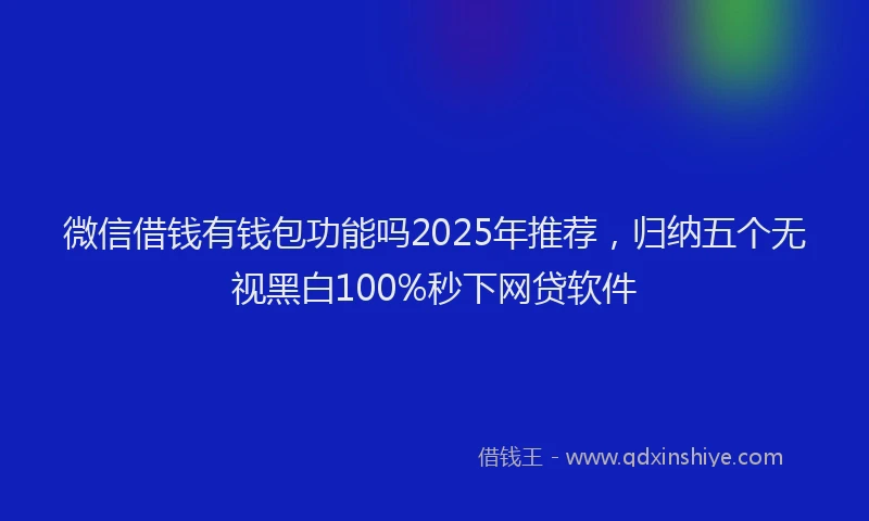 微信借钱有钱包功能吗2025年推荐，归纳五个无视黑白100%秒下网贷软件