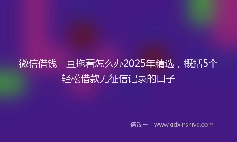 微信借钱一直拖着怎么办2025年精选，概括5个轻松借款无征信记录的口子