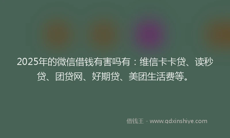 2025年的微信借钱有害吗有：维信卡卡贷、读秒贷、团贷网、好期贷、美团生活费等。