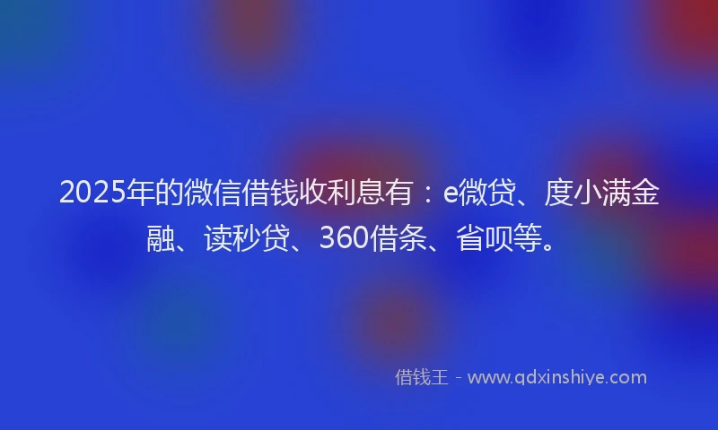 2025年的微信借钱收利息有：e微贷、度小满金融、读秒贷、360借条、省呗等。