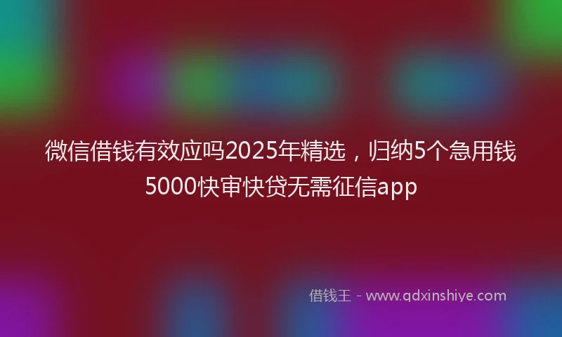 微信借钱有效应吗2025年精选，归纳5个急用钱5000快审快贷无需征信app
