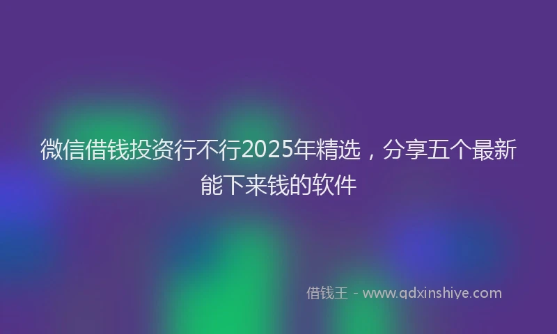 微信借钱投资行不行2025年精选，分享五个最新能下来钱的软件